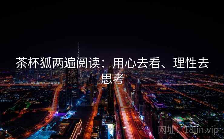 茶杯狐两遍阅读:用心去看、理性去思考 茶杯狐两遍阅读:用心去看、理性去思考
