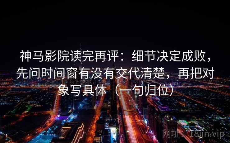 神马影院读完再评:细节决定成败,先问时间窗有没有交代清楚,再把对象写具体(一句归位) 神马影院读完再评:细节决定成败,先问时间窗有没有交代清楚,再把对象写具体(一句归位)