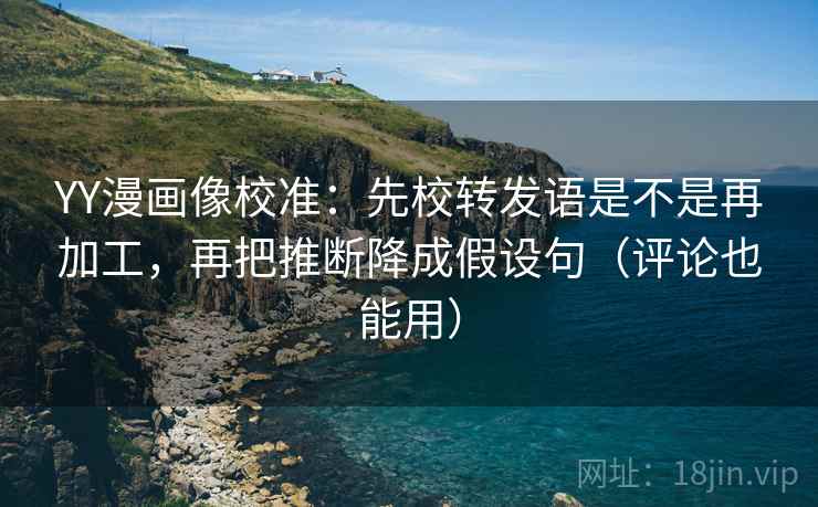 YY漫画像校准:先校转发语是不是再加工,再把推断降成假设句(评论也能用) YY漫画像校准:先校转发语是不是再加工,再把推断降成假设句(评论也能用)