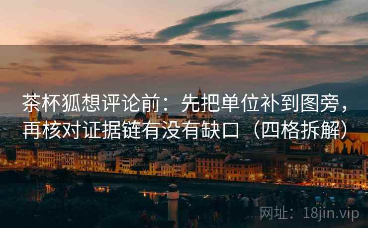 茶杯狐想评论前:先把单位补到图旁,再核对证据链有没有缺口(四格拆解) 茶杯狐想评论前:先把单位补到图旁,再核对证据链有没有缺口(四格拆解)