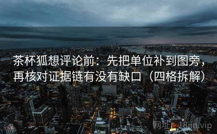 茶杯狐想评论前:先把单位补到图旁,再核对证据链有没有缺口(四格拆解) 茶杯狐想评论前:先把单位补到图旁,再核对证据链有没有缺口(四格拆解)