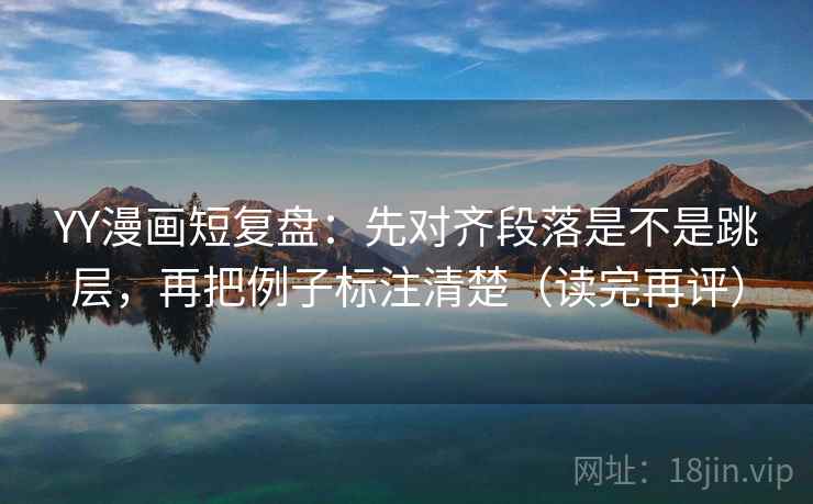 YY漫画短复盘:先对齐段落是不是跳层,再把例子标注清楚(读完再评) YY漫画短复盘:先对齐段落是不是跳层,再把例子标注清楚(读完再评)