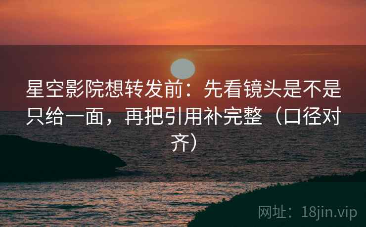星空影院想转发前:先看镜头是不是只给一面,再把引用补完整(口径对齐) 星空影院想转发前:先看镜头是不是只给一面,再把引用补完整(口径对齐)