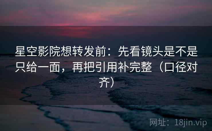 星空影院想转发前:先看镜头是不是只给一面,再把引用补完整(口径对齐) 星空影院想转发前:先看镜头是不是只给一面,再把引用补完整(口径对齐)