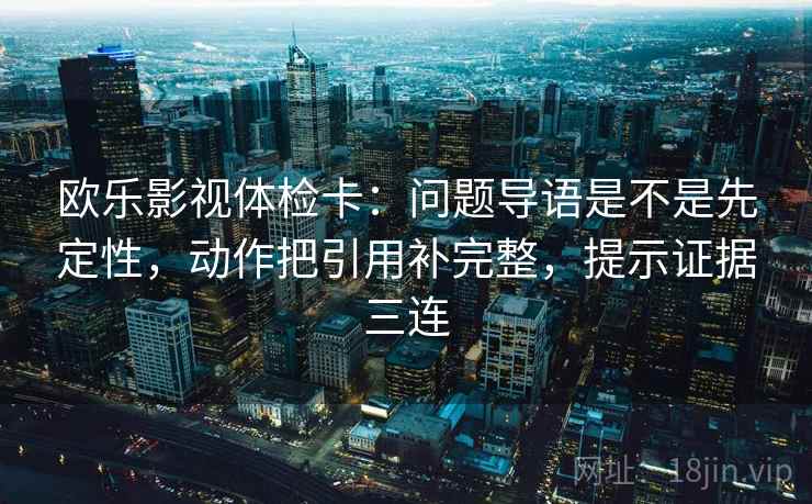欧乐影视体检卡:问题导语是不是先定性,动作把引用补完整,提示证据三连 欧乐影视体检卡:问题导语是不是先定性,动作把引用补完整,提示证据三连