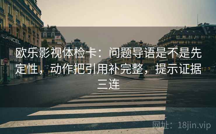 欧乐影视体检卡:问题导语是不是先定性,动作把引用补完整,提示证据三连 欧乐影视体检卡:问题导语是不是先定性,动作把引用补完整,提示证据三连