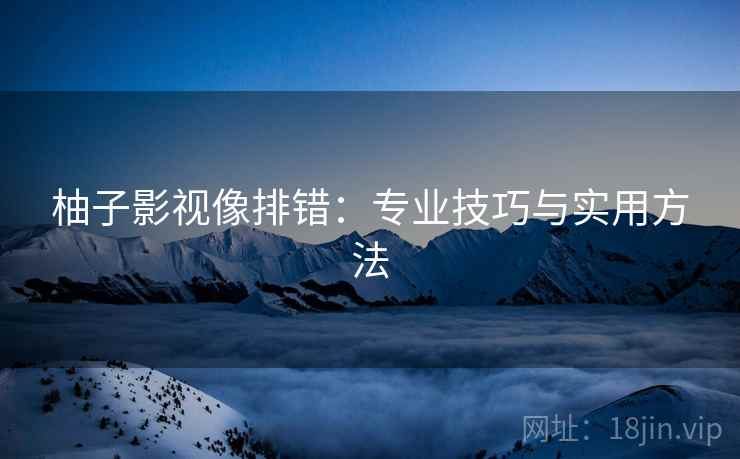 柚子影视像排错:专业技巧与实用方法 柚子影视像排错:专业技巧与实用方法