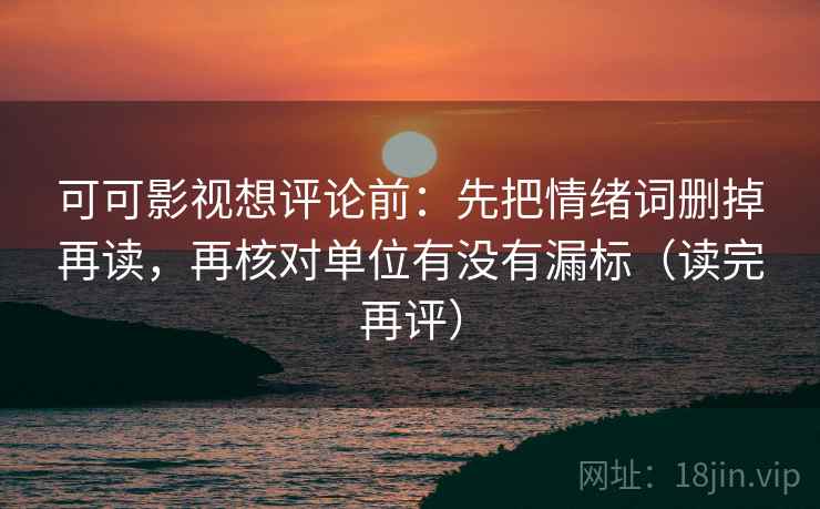 可可影视想评论前:先把情绪词删掉再读,再核对单位有没有漏标(读完再评) 可可影视想评论前:先把情绪词删掉再读,再核对单位有没有漏标(读完再评)