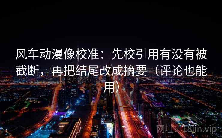 风车动漫像校准:先校引用有没有被截断,再把结尾改成摘要(评论也能用) 风车动漫像校准:先校引用有没有被截断,再把结尾改成摘要(评论也能用)