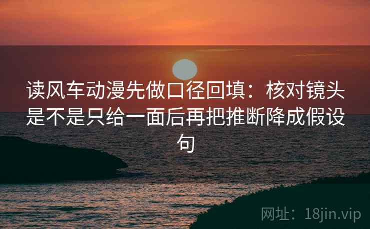 读风车动漫先做口径回填:核对镜头是不是只给一面后再把推断降成假设句 读风车动漫先做口径回填:核对镜头是不是只给一面后再把推断降成假设句