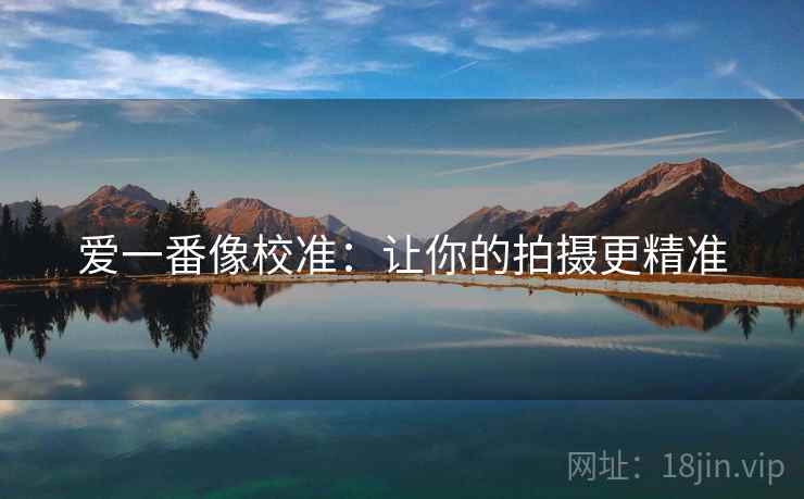 爱一番像校准:让你的拍摄更精准 爱一番像校准:让你的拍摄更精准