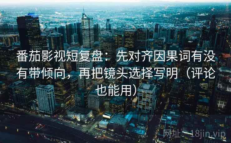 番茄影视短复盘:先对齐因果词有没有带倾向,再把镜头选择写明(评论也能用) 番茄影视短复盘:先对齐因果词有没有带倾向,再把镜头选择写明(评论也能用)