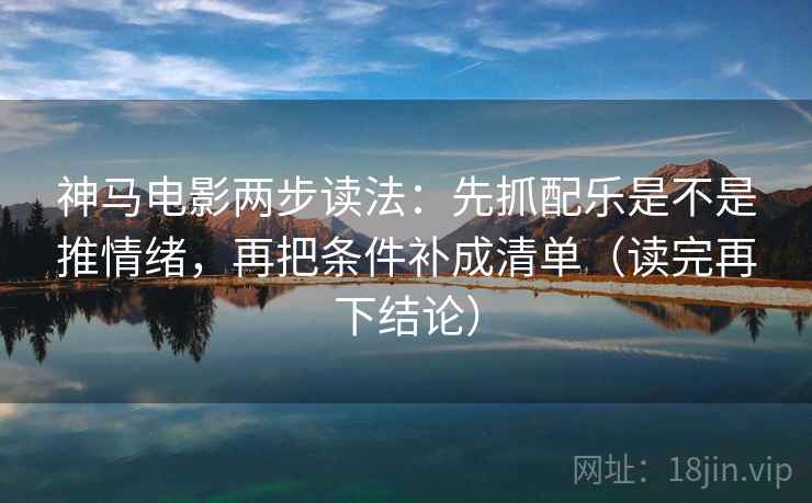 神马电影两步读法:先抓配乐是不是推情绪,再把条件补成清单(读完再下结论) 神马电影两步读法:先抓配乐是不是推情绪,再把条件补成清单(读完再下结论)