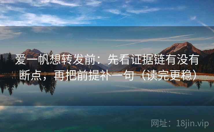 爱一帆想转发前:先看证据链有没有断点,再把前提补一句(读完更稳) 爱一帆想转发前:先看证据链有没有断点,再把前提补一句(读完更稳)