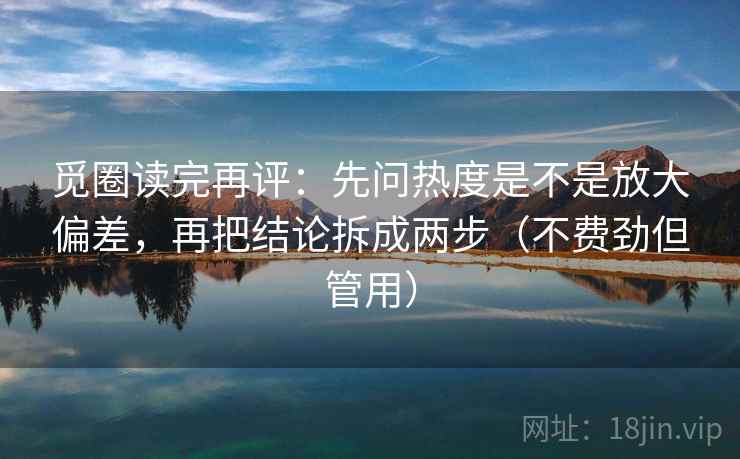 觅圈读完再评:先问热度是不是放大偏差,再把结论拆成两步(不费劲但管用) 觅圈读完再评:先问热度是不是放大偏差,再把结论拆成两步(不费劲但管用)