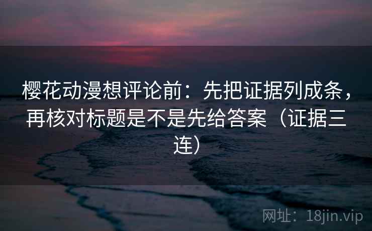 樱花动漫想评论前:先把证据列成条,再核对标题是不是先给答案(证据三连) 樱花动漫想评论前:先把证据列成条,再核对标题是不是先给答案(证据三连)