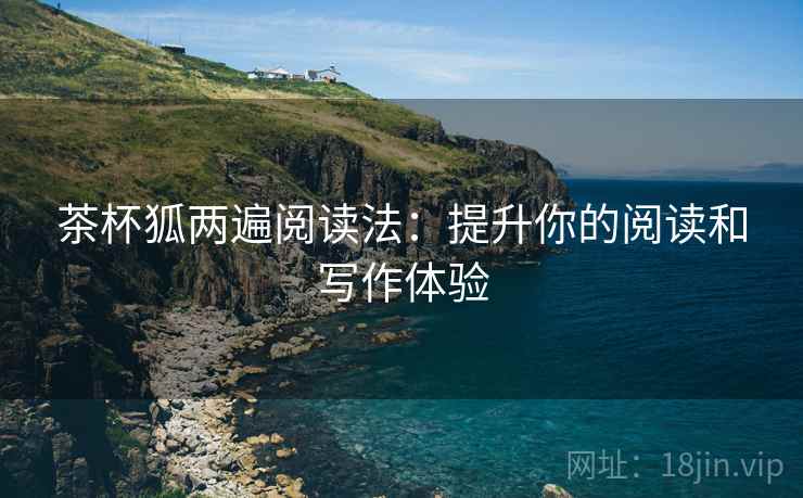 茶杯狐两遍阅读法:提升你的阅读和写作体验 茶杯狐两遍阅读法:提升你的阅读和写作体验