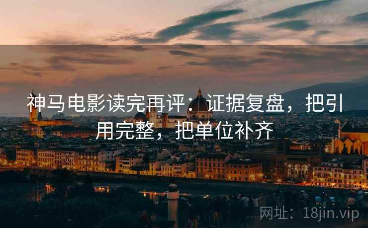 神马电影读完再评:证据复盘,把引用完整,把单位补齐 神马电影读完再评:证据复盘,把引用完整,把单位补齐