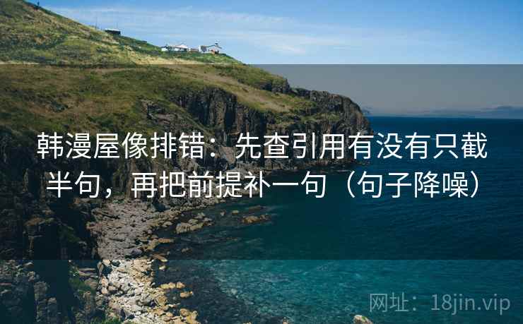 韩漫屋像排错:先查引用有没有只截半句,再把前提补一句(句子降噪) 韩漫屋像排错:先查引用有没有只截半句,再把前提补一句(句子降噪)