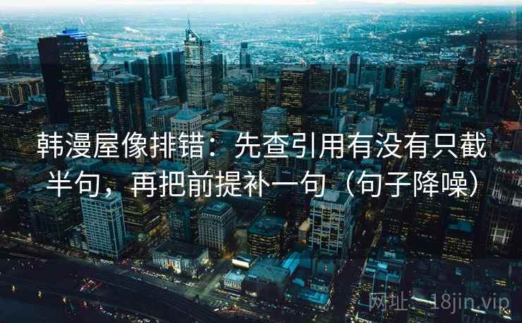 韩漫屋像排错:先查引用有没有只截半句,再把前提补一句(句子降噪) 韩漫屋像排错:先查引用有没有只截半句,再把前提补一句(句子降噪)