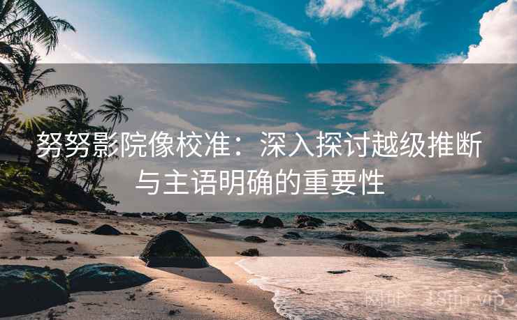 努努影院像校准:深入探讨越级推断与主语明确的重要性 努努影院像校准:深入探讨越级推断与主语明确的重要性