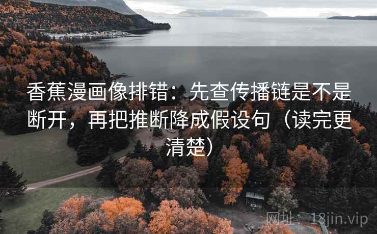 香蕉漫画像排错:先查传播链是不是断开,再把推断降成假设句(读完更清楚) 香蕉漫画像排错:先查传播链是不是断开,再把推断降成假设句(读完更清楚)