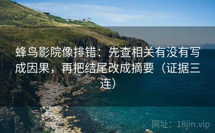 蜂鸟影院像排错:先查相关有没有写成因果,再把结尾改成摘要(证据三连) 蜂鸟影院像排错:先查相关有没有写成因果,再把结尾改成摘要(证据三连)