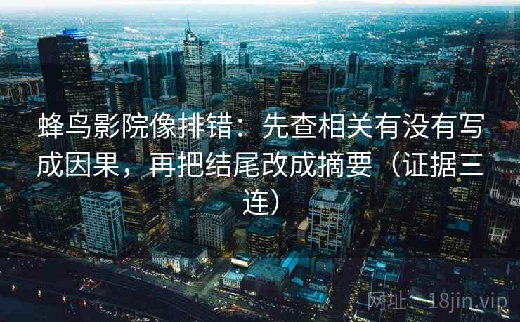 蜂鸟影院像排错:先查相关有没有写成因果,再把结尾改成摘要(证据三连) 蜂鸟影院像排错:先查相关有没有写成因果,再把结尾改成摘要(证据三连)