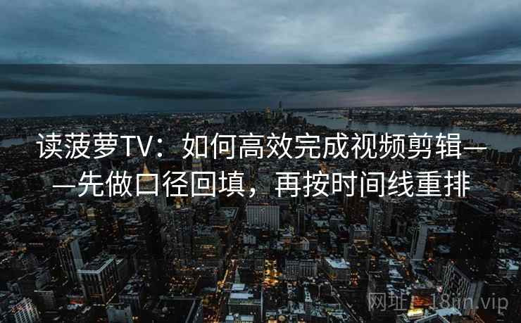 读菠萝TV:如何高效完成视频剪辑——先做口径回填,再按时间线重排 读菠萝TV:如何高效完成视频剪辑——先做口径回填,再按时间线重排