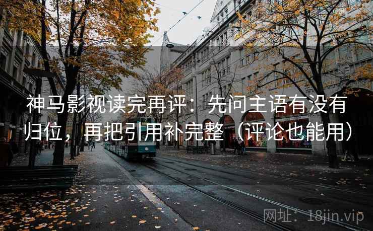 神马影视读完再评:先问主语有没有归位,再把引用补完整(评论也能用) 神马影视读完再评:先问主语有没有归位,再把引用补完整(评论也能用)