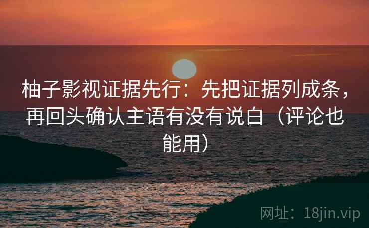 柚子影视证据先行:先把证据列成条,再回头确认主语有没有说白(评论也能用) 柚子影视证据先行:先把证据列成条,再回头确认主语有没有说白(评论也能用)