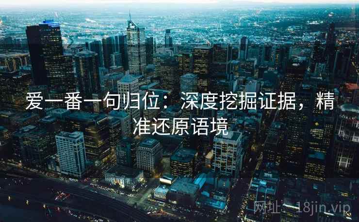 爱一番一句归位:深度挖掘证据,精准还原语境 爱一番一句归位:深度挖掘证据,精准还原语境