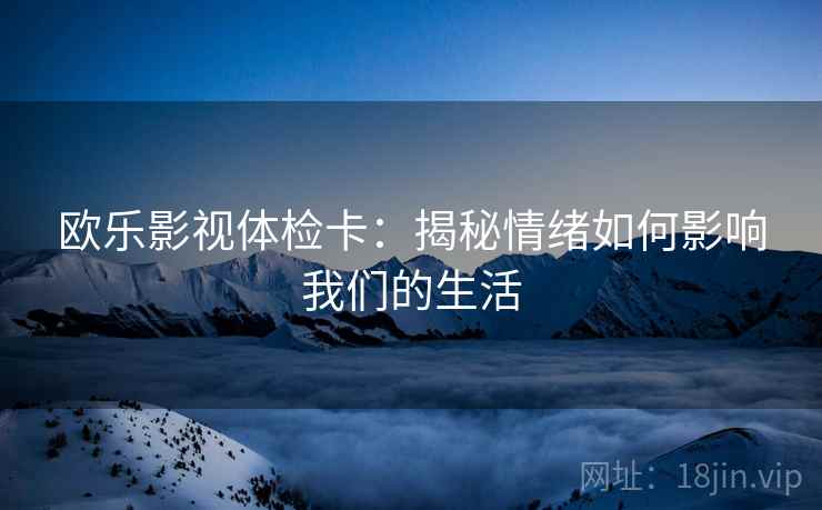 欧乐影视体检卡:揭秘情绪如何影响我们的生活 欧乐影视体检卡:揭秘情绪如何影响我们的生活
