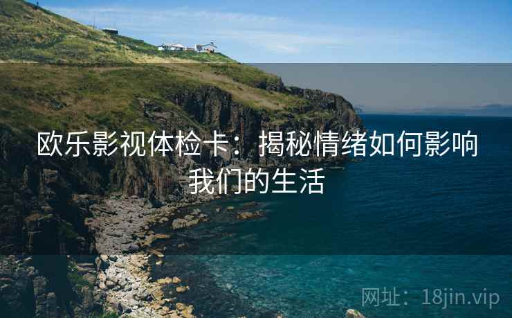 欧乐影视体检卡:揭秘情绪如何影响我们的生活 欧乐影视体检卡:揭秘情绪如何影响我们的生活