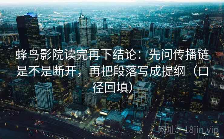 蜂鸟影院读完再下结论:先问传播链是不是断开,再把段落写成提纲(口径回填) 蜂鸟影院读完再下结论:先问传播链是不是断开,再把段落写成提纲(口径回填)