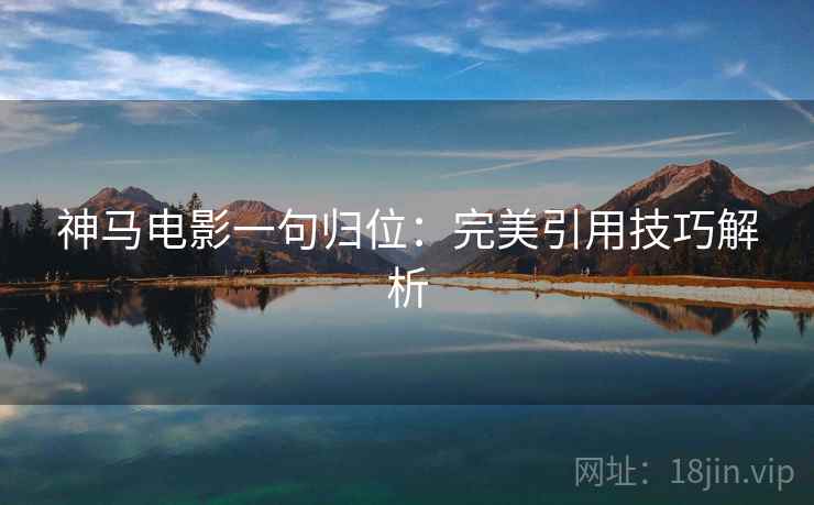 神马电影一句归位:完美引用技巧解析 神马电影一句归位:完美引用技巧解析