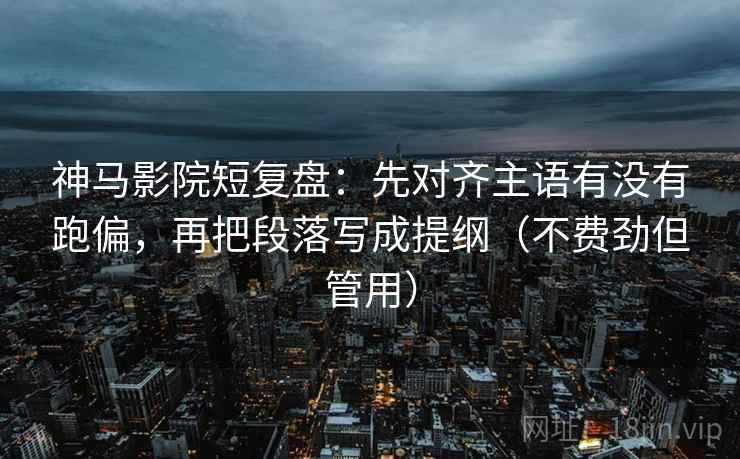 神马影院短复盘:先对齐主语有没有跑偏,再把段落写成提纲(不费劲但管用) 神马影院短复盘:先对齐主语有没有跑偏,再把段落写成提纲(不费劲但管用)