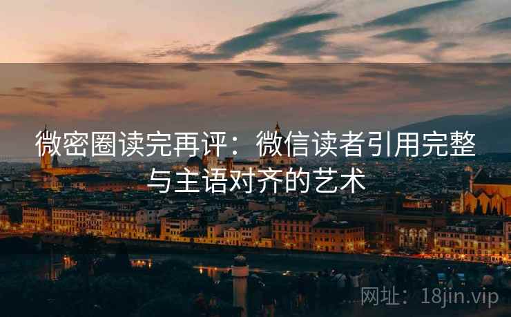 微密圈读完再评:微信读者引用完整与主语对齐的艺术 微密圈读完再评:微信读者引用完整与主语对齐的艺术