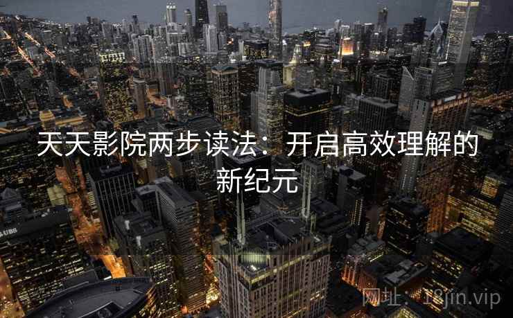 天天影院两步读法:开启高效理解的新纪元 天天影院两步读法:开启高效理解的新纪元