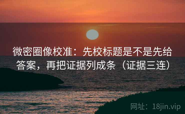 微密圈像校准:先校标题是不是先给答案,再把证据列成条(证据三连) 微密圈像校准:先校标题是不是先给答案,再把证据列成条(证据三连)