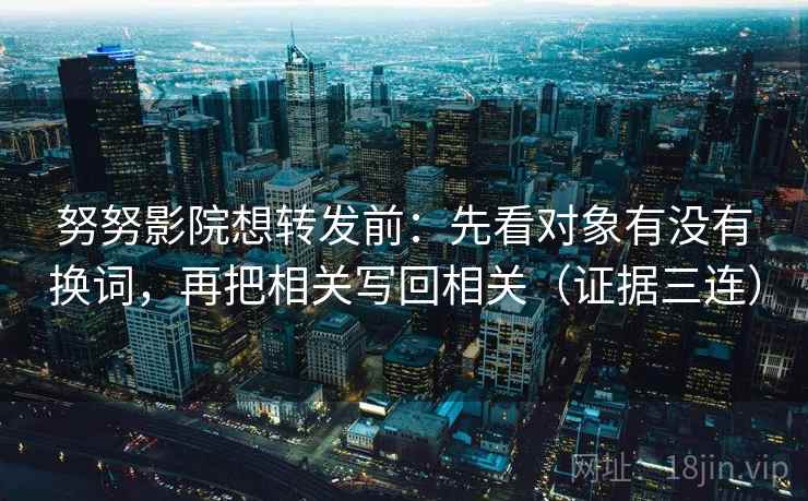 努努影院想转发前:先看对象有没有换词,再把相关写回相关(证据三连) 努努影院想转发前:先看对象有没有换词,再把相关写回相关(证据三连)