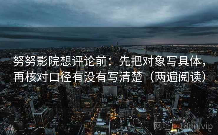 努努影院想评论前:先把对象写具体,再核对口径有没有写清楚(两遍阅读) 努努影院想评论前:先把对象写具体,再核对口径有没有写清楚(两遍阅读)