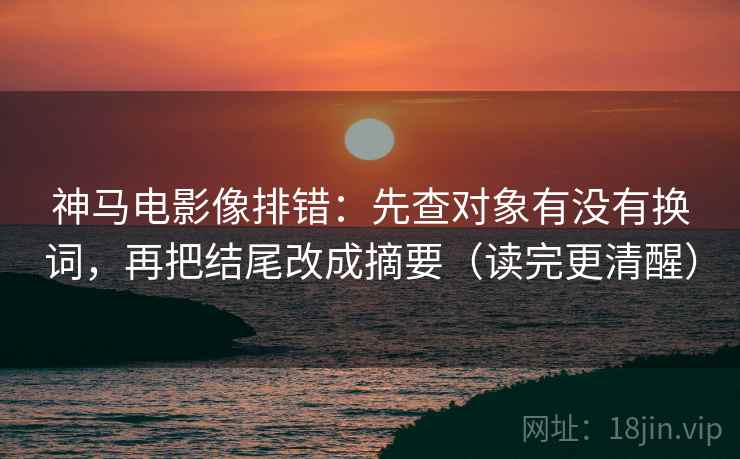 神马电影像排错:先查对象有没有换词,再把结尾改成摘要(读完更清醒) 神马电影像排错:先查对象有没有换词,再把结尾改成摘要(读完更清醒)