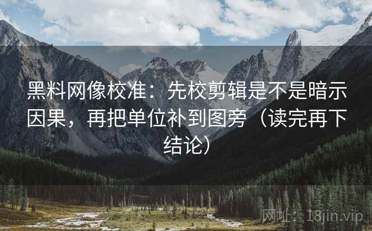 黑料网像校准:先校剪辑是不是暗示因果,再把单位补到图旁(读完再下结论) 黑料网像校准:先校剪辑是不是暗示因果,再把单位补到图旁(读完再下结论)