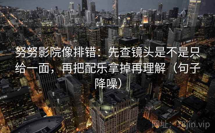 努努影院像排错:先查镜头是不是只给一面,再把配乐拿掉再理解(句子降噪) 努努影院像排错:先查镜头是不是只给一面,再把配乐拿掉再理解(句子降噪)