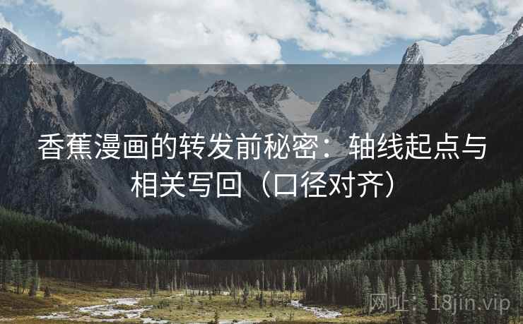 香蕉漫画的转发前秘密:轴线起点与相关写回(口径对齐) 香蕉漫画的转发前秘密:轴线起点与相关写回(口径对齐)