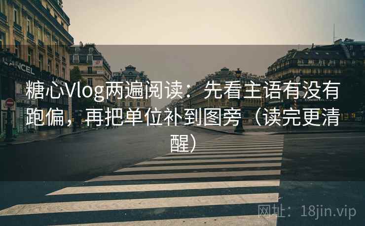 糖心Vlog两遍阅读:先看主语有没有跑偏,再把单位补到图旁(读完更清醒) 糖心Vlog两遍阅读:先看主语有没有跑偏,再把单位补到图旁(读完更清醒)