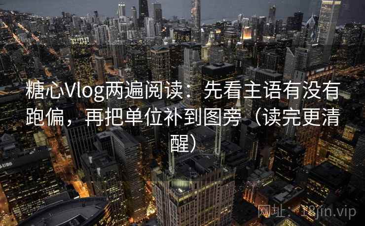 糖心Vlog两遍阅读:先看主语有没有跑偏,再把单位补到图旁(读完更清醒) 糖心Vlog两遍阅读:先看主语有没有跑偏,再把单位补到图旁(读完更清醒)