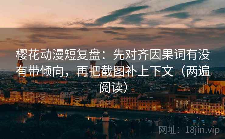 樱花动漫短复盘:先对齐因果词有没有带倾向,再把截图补上下文(两遍阅读) 樱花动漫短复盘:先对齐因果词有没有带倾向,再把截图补上下文(两遍阅读)