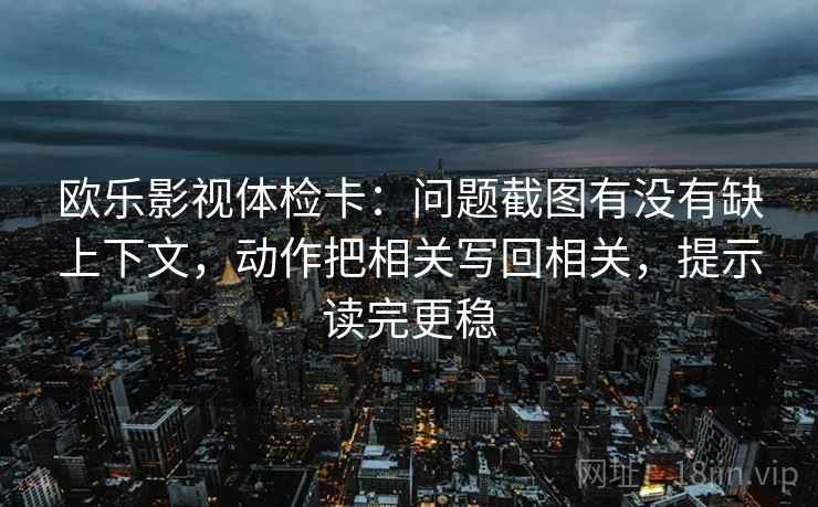 欧乐影视体检卡:问题截图有没有缺上下文,动作把相关写回相关,提示读完更稳 欧乐影视体检卡:问题截图有没有缺上下文,动作把相关写回相关,提示读完更稳